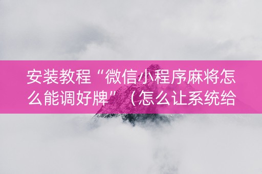 安装教程“微信小程序麻将怎么能调好牌”（怎么让系统给自己好牌)