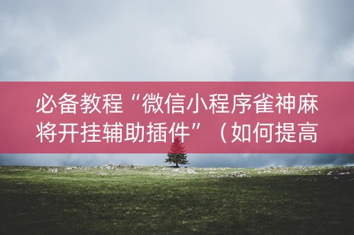 必备教程“微信小程序雀神麻将开挂辅助插件”（如何提高胜率)