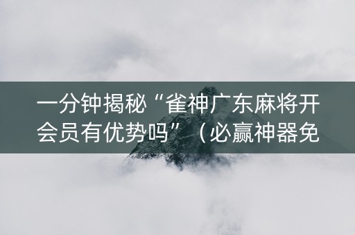 一分钟揭秘“雀神广东麻将开会员有优势吗”（必赢神器免费安装)