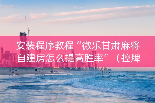 安装程序教程“微乐甘肃麻将自建房怎么提高胜率”（控牌神器)