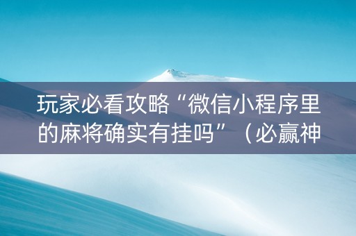 玩家必看攻略“微信小程序里的麻将确实有挂吗”（必赢神器免费安装)