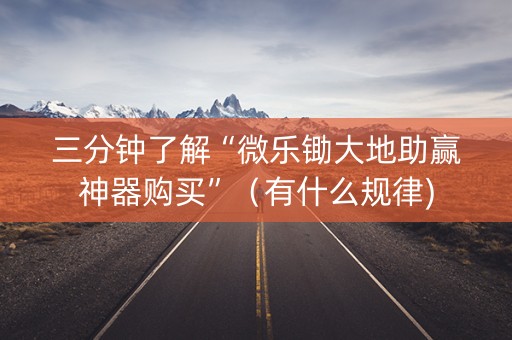 三分钟了解“微乐锄大地助赢神器购买”（有什么规律)