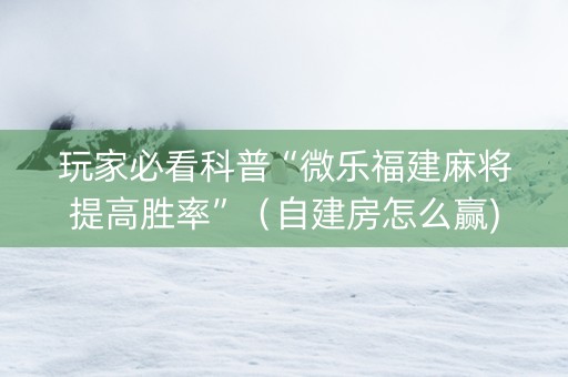 玩家必看科普“微乐福建麻将提高胜率”（自建房怎么赢)