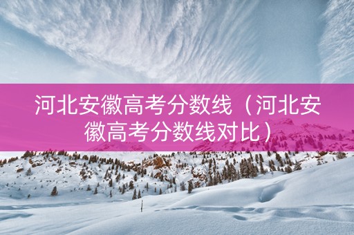 河北安徽高考分数线（河北安徽高考分数线对比）