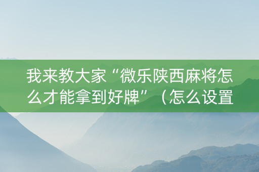 我来教大家“微乐陕西麻将怎么才能拿到好牌”（怎么设置能有好牌)