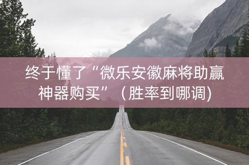 终于懂了“微乐安徽麻将助赢神器购买”（胜率到哪调)