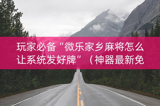 玩家必备“微乐家乡麻将怎么让系统发好牌”（神器最新免费)