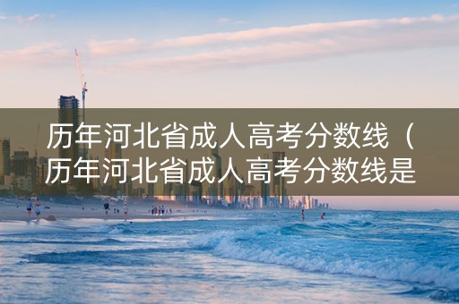 历年河北省成人高考分数线（历年河北省成人高考分数线是多少）