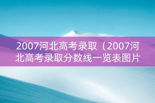 2007河北高考录取（2007河北高考录取分数线一览表图片）