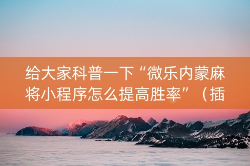 给大家科普一下“微乐内蒙麻将小程序怎么提高胜率”（插件可信吗)