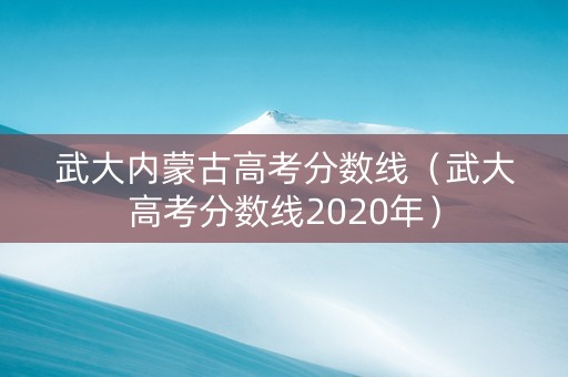 武大内蒙古高考分数线（武大高考分数线2020年）