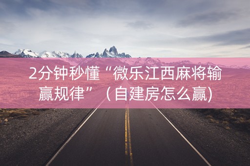 2分钟秒懂“微乐江西麻将输赢规律”（自建房怎么赢)