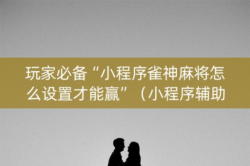 玩家必备“小程序雀神麻将怎么设置才能赢”（小程序辅助软件)