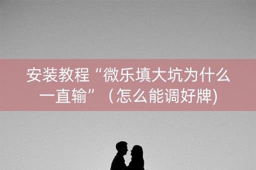 安装教程“微乐填大坑为什么一直输”（怎么能调好牌)