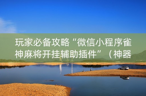 玩家必备攻略“微信小程序雀神麻将开挂辅助插件”（神器通用版)