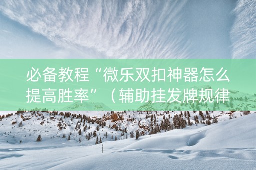 必备教程“微乐双扣神器怎么提高胜率”（辅助挂发牌规律)