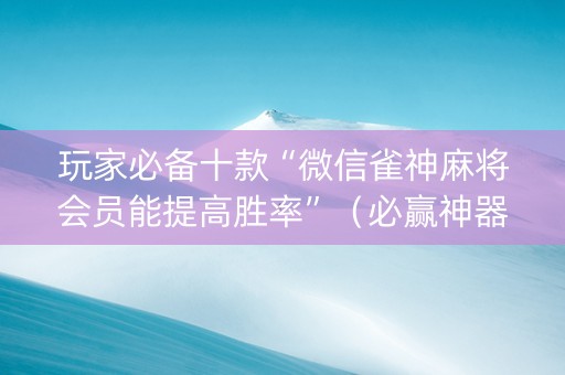 玩家必备十款“微信雀神麻将会员能提高胜率”（必赢神器辅助器)