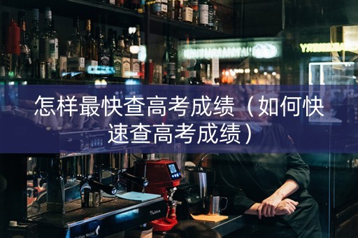 怎样最快查高考成绩（如何快速查高考成绩）