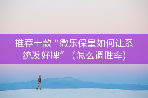 推荐十款“微乐保皇如何让系统发好牌”（怎么调胜率)