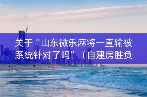 关于“山东微乐麻将一直输被系统针对了吗”（自建房胜负规律)