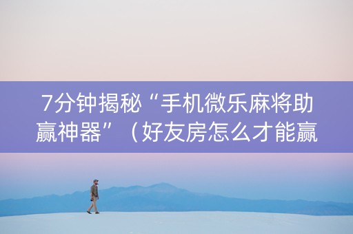 7分钟揭秘“手机微乐麻将助赢神器”（好友房怎么才能赢)