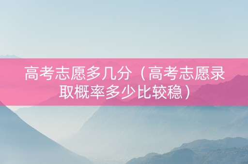 高考志愿多几分（高考志愿录取概率多少比较稳）