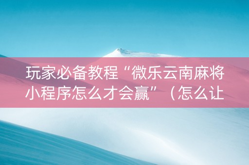 玩家必备教程“微乐云南麻将小程序怎么才会赢”（怎么让系统给自己好牌)