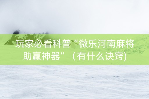 玩家必看科普“微乐河南麻将助赢神器”（有什么诀窍)