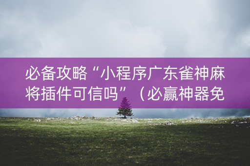 必备攻略“小程序广东雀神麻将插件可信吗”（必赢神器免费安装)