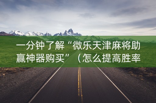 一分钟了解“微乐天津麻将助赢神器购买”（怎么提高胜率)