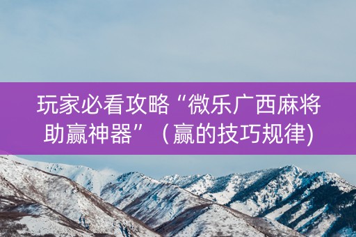 玩家必看攻略“微乐广西麻将助赢神器”（赢的技巧规律)