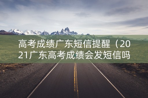 高考成绩广东短信提醒（2021广东高考成绩会发短信吗）