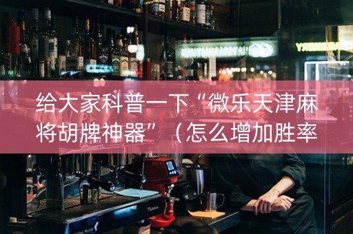 给大家科普一下“微乐天津麻将胡牌神器”（怎么增加胜率)