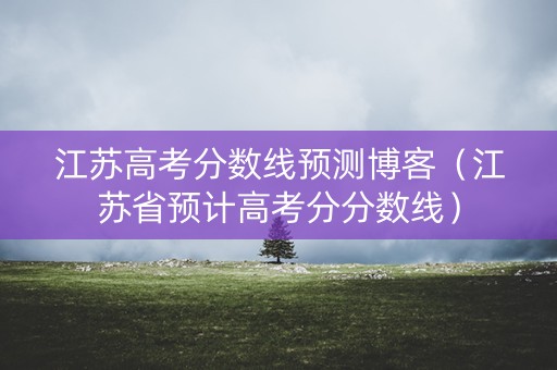江苏高考分数线预测博客（江苏省预计高考分分数线）