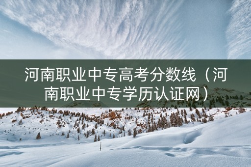 河南职业中专高考分数线（河南职业中专学历认证网）