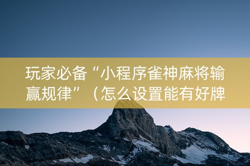 玩家必备“小程序雀神麻将输赢规律”（怎么设置能有好牌)