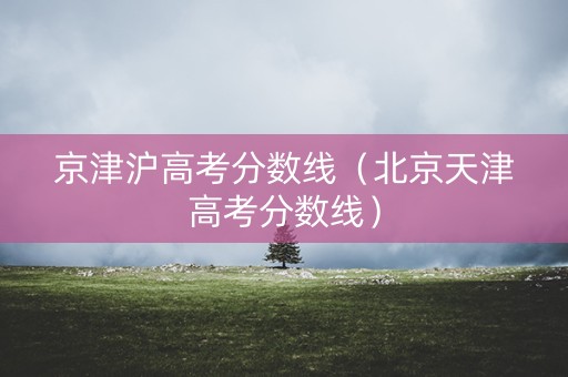 京津沪高考分数线（北京天津高考分数线）