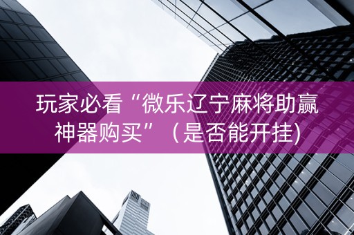 玩家必看“微乐辽宁麻将助赢神器购买”（是否能开挂)