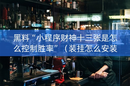 黑料“小程序财神十三张是怎么控制胜率”（装挂怎么安装)