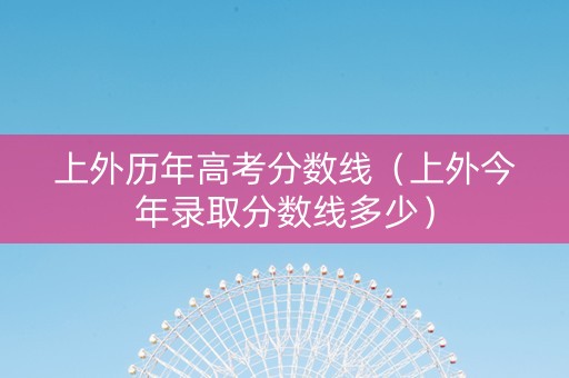 上外历年高考分数线（上外今年录取分数线多少）