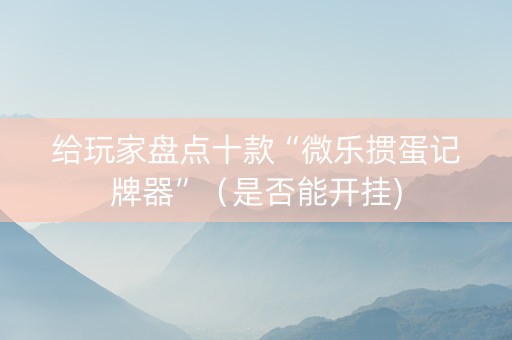 给玩家盘点十款“微乐掼蛋记牌器”（是否能开挂)