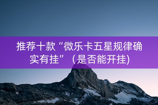 推荐十款“微乐卡五星规律确实有挂”（是否能开挂)