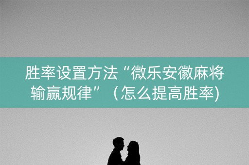 胜率设置方法“微乐安徽麻将输赢规律”（怎么提高胜率)