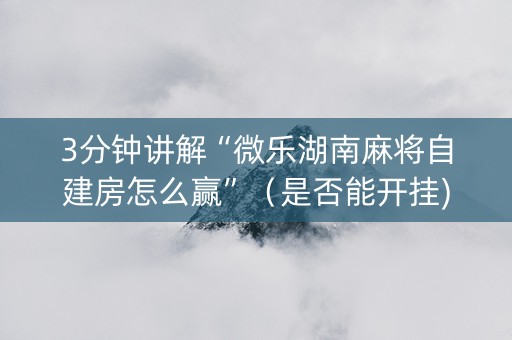 3分钟讲解“微乐湖南麻将自建房怎么赢”（是否能开挂)