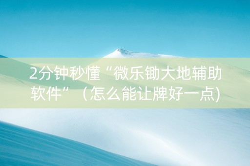 2分钟秒懂“微乐锄大地辅助软件”（怎么能让牌好一点)