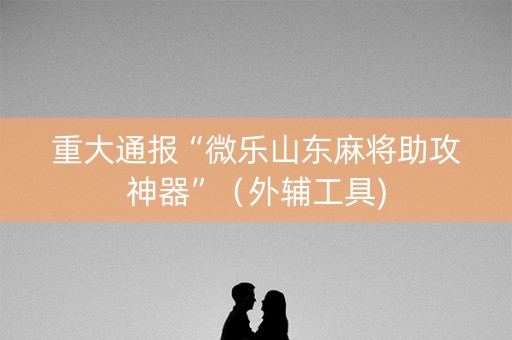 重大通报“微乐山东麻将助攻神器”（外辅工具)
