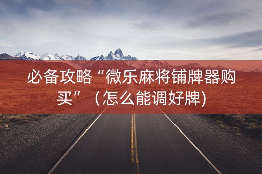 必备攻略“微乐麻将铺牌器购买”（怎么能调好牌)