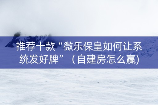 推荐十款“微乐保皇如何让系统发好牌”（自建房怎么赢)