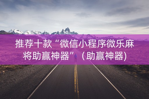 推荐十款“微信小程序微乐麻将助赢神器”（助赢神器)