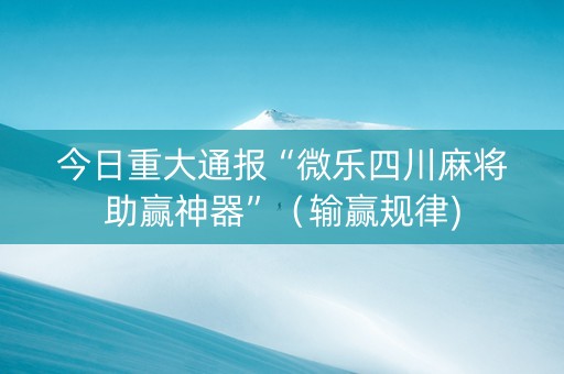 今日重大通报“微乐四川麻将助赢神器”（输赢规律)